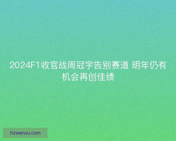 2024F1收官战周冠宇告别赛道 明年仍有机会再创佳绩