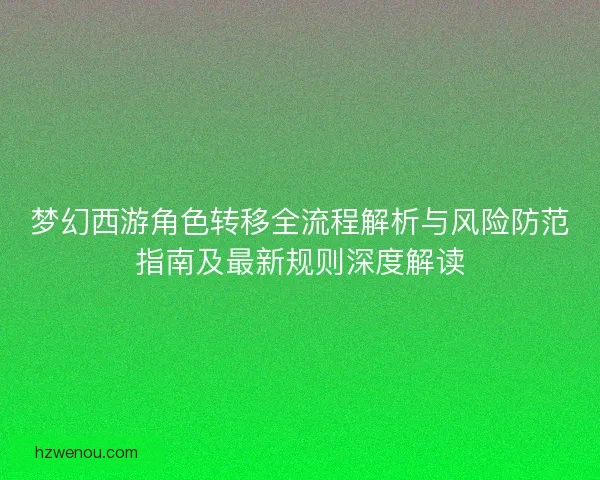 梦幻西游角色转移全流程解析与风险防范指南及最新规则深度解读