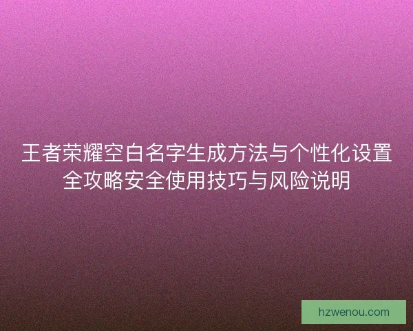 王者荣耀空白名字生成方法与个性化设置全攻略安全使用技巧与风险说明