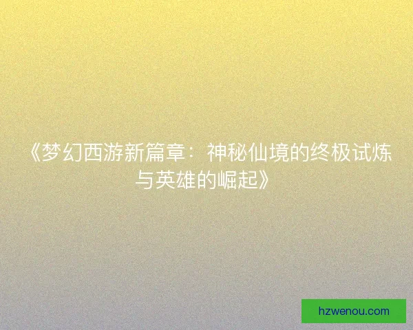 《梦幻西游新篇章：神秘仙境的终极试炼与英雄的崛起》