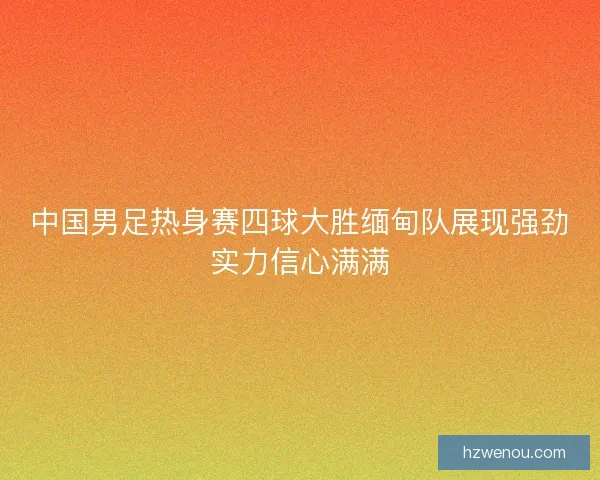 中国男足热身赛四球大胜缅甸队展现强劲实力信心满满