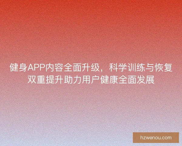 健身APP内容全面升级,科学训练与恢复双重提升助力用户健康全面发展 健身APP内容全面升级,科学训练与恢复双重提升助力用户健康全面发展