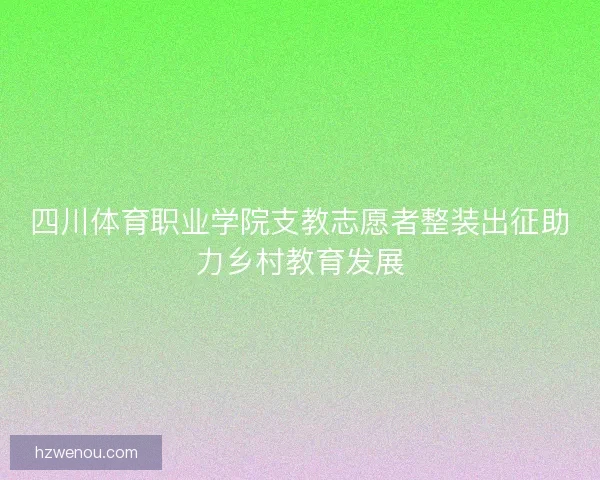 四川体育职业学院支教志愿者整装出征助力乡村教育发展