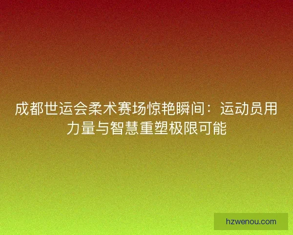 成都世运会柔术赛场惊艳瞬间：运动员用力量与智慧重塑极限可能