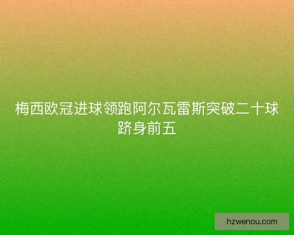 梅西欧冠进球领跑阿尔瓦雷斯突破二十球跻身前五