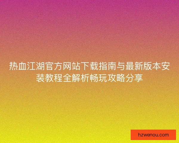 热血江湖官方网站下载指南与最新版本安装教程全解析畅玩攻略分享