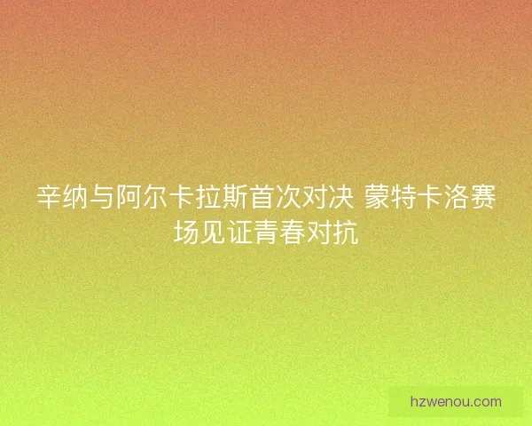 辛纳与阿尔卡拉斯首次对决 蒙特卡洛赛场见证青春对抗