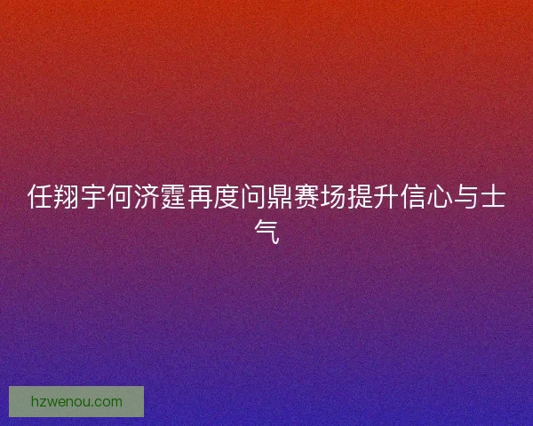 任翔宇何济霆再度问鼎赛场提升信心与士气
