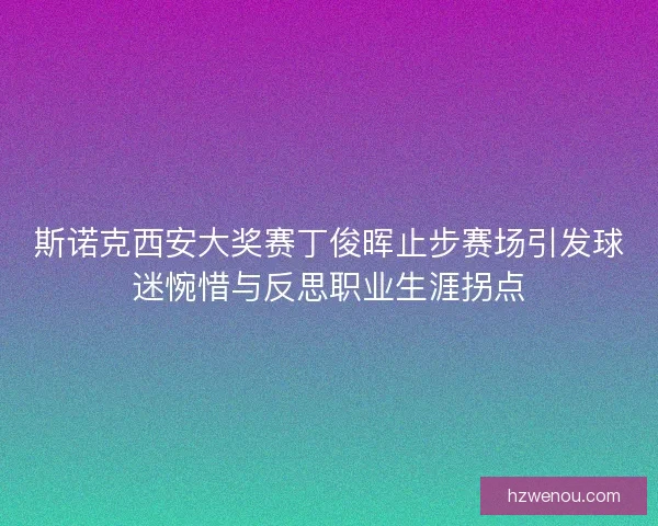 斯诺克西安大奖赛丁俊晖止步赛场引发球迷惋惜与反思职业生涯拐点