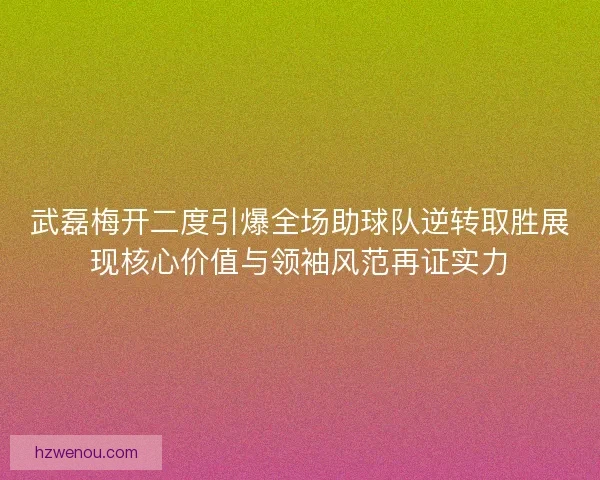 武磊梅开二度引爆全场助球队逆转取胜展现核心价值与领袖风范再证实力
