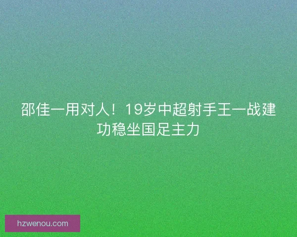 邵佳一用对人！19岁中超射手王一战建功稳坐国足主力