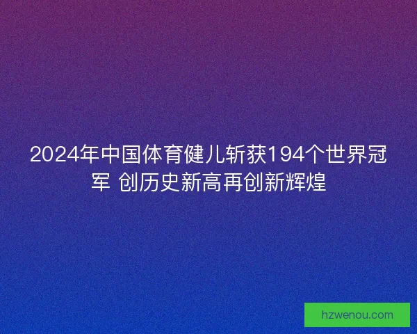 2024年中国体育健儿斩获194个世界冠军 创历史新高再创新辉煌