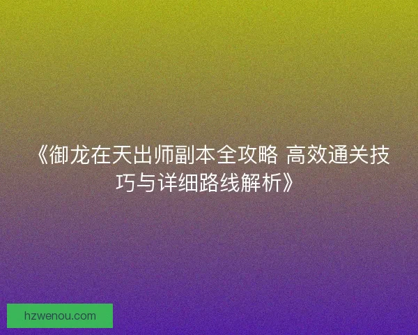 《御龙在天出师副本全攻略 高效通关技巧与详细路线解析》