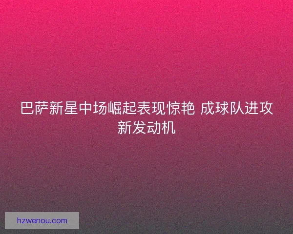 巴萨新星中场崛起表现惊艳 成球队进攻新发动机
