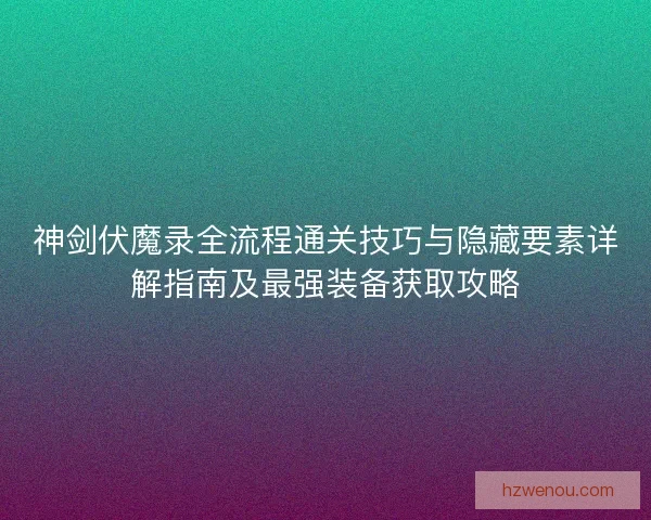 神剑伏魔录全流程通关技巧与隐藏要素详解指南及最强装备获取攻略