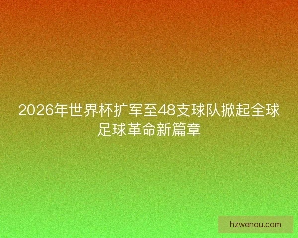 2026年世界杯扩军至48支球队掀起全球足球革命新篇章