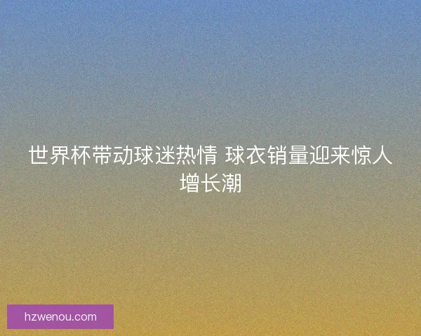 世界杯带动球迷热情 球衣销量迎来惊人增长潮