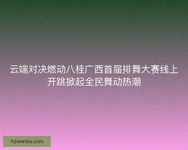 云端对决燃动八桂广西首届排舞大赛线上开跳掀起全民舞动热潮