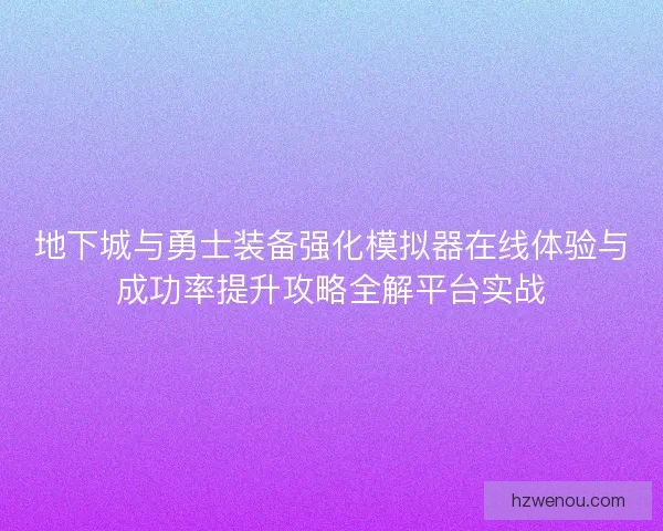 地下城与勇士装备强化模拟器在线体验与成功率提升攻略全解平台实战