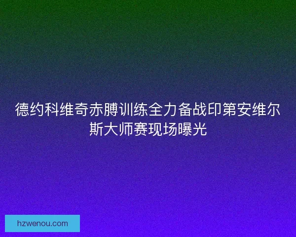 德约科维奇赤膊训练全力备战印第安维尔斯大师赛现场曝光 德约科维奇赤膊训练全力备战印第安维尔斯大师赛现场曝光
