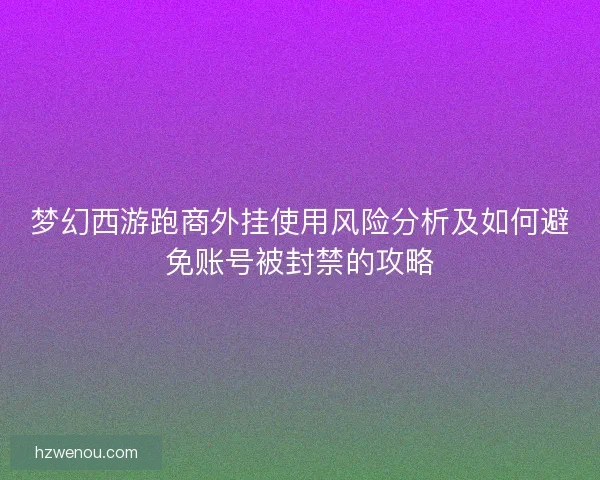 梦幻西游跑商外挂使用风险分析及如何避免账号被封禁的攻略