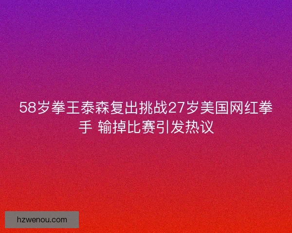 58岁拳王泰森复出挑战27岁美国网红拳手 输掉比赛引发热议