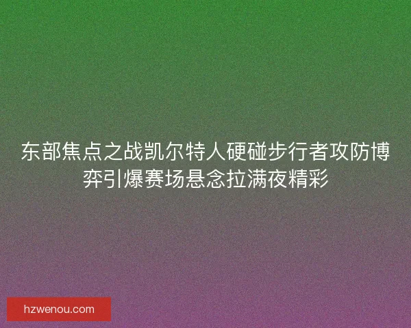 东部焦点之战凯尔特人硬碰步行者攻防博弈引爆赛场悬念拉满夜精彩 东部焦点之战凯尔特人硬碰步行者攻防博弈引爆赛场悬念拉满夜精彩