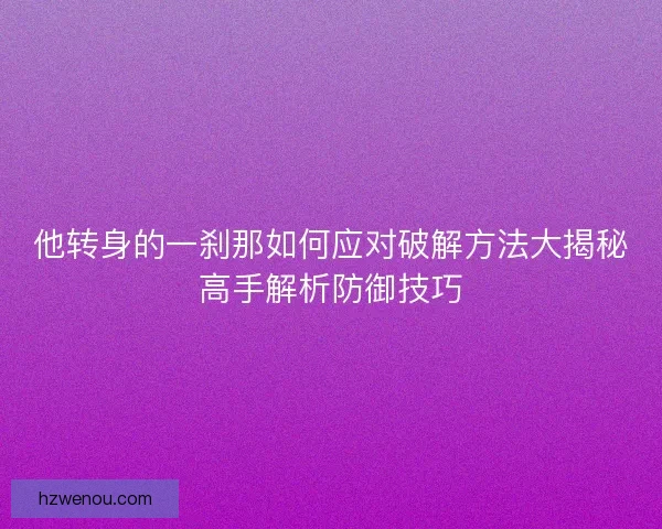 他转身的一刹那如何应对破解方法大揭秘高手解析防御技巧