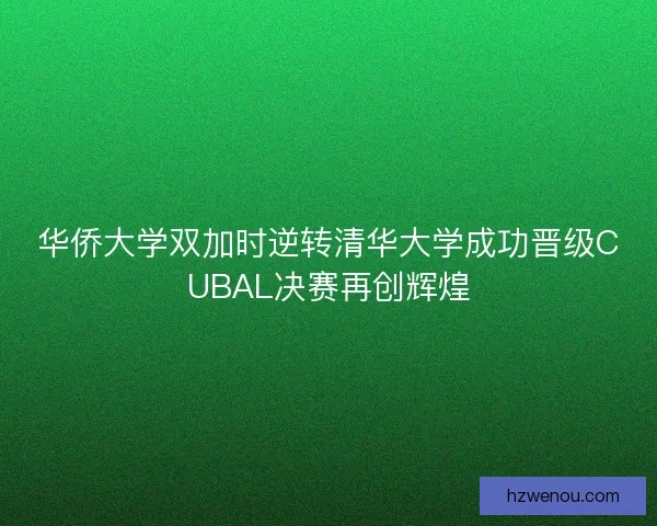 华侨大学双加时逆转清华大学成功晋级CUBAL决赛再创辉煌