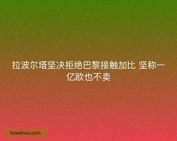 拉波尔塔坚决拒绝巴黎接触加比 坚称一亿欧也不卖 拉波尔塔坚决拒绝巴黎接触加比 坚称一亿欧也不卖