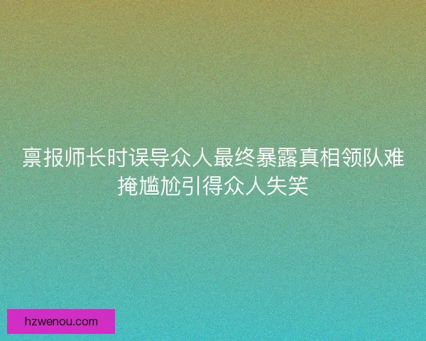 禀报师长时误导众人最终暴露真相领队难掩尴尬引得众人失笑