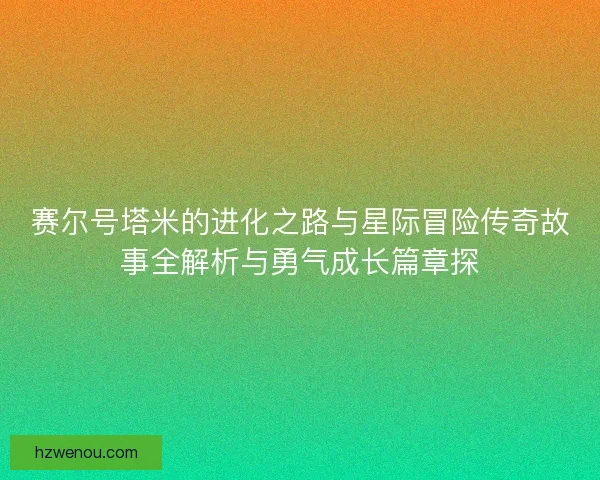 赛尔号塔米的进化之路与星际冒险传奇故事全解析与勇气成长篇章探