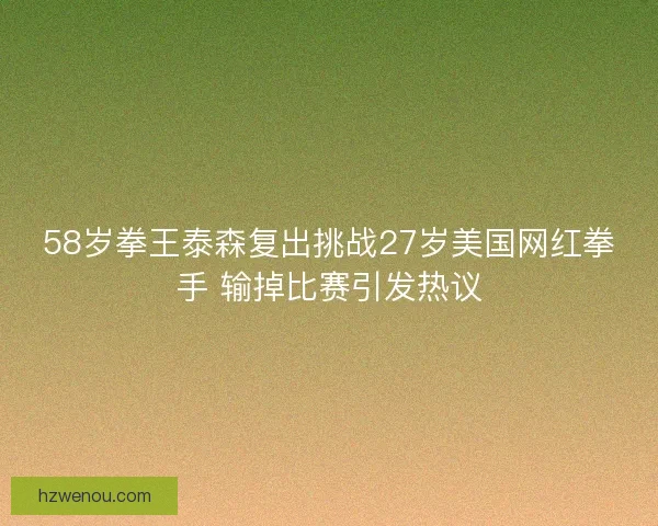 58岁拳王泰森复出挑战27岁美国网红拳手 输掉比赛引发热议