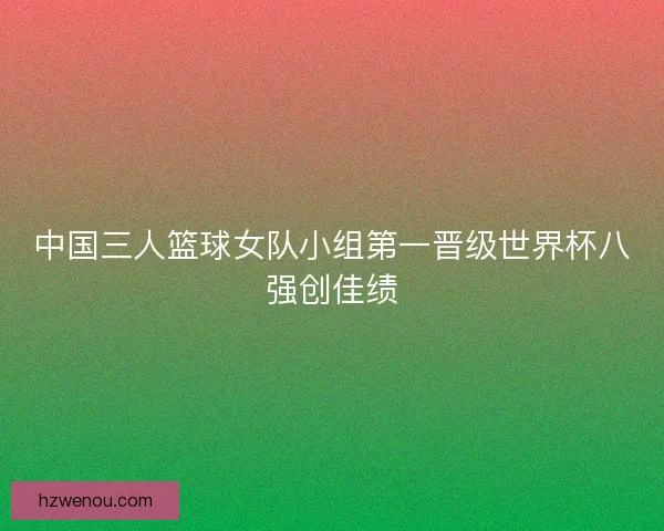 中国三人篮球女队小组第一晋级世界杯八强创佳绩