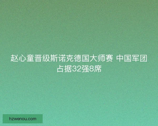赵心童晋级斯诺克德国大师赛 中国军团占据32强8席 赵心童晋级斯诺克德国大师赛 中国军团占据32强8席