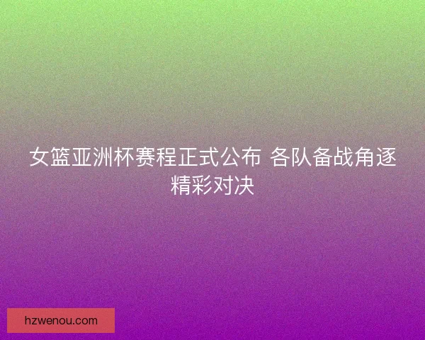 女篮亚洲杯赛程正式公布 各队备战角逐精彩对决 女篮亚洲杯赛程正式公布 各队备战角逐精彩对决