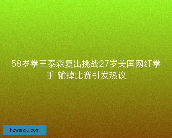 58岁拳王泰森复出挑战27岁美国网红拳手 输掉比赛引发热议 58岁拳王泰森复出挑战27岁美国网红拳手 输掉比赛引发热议