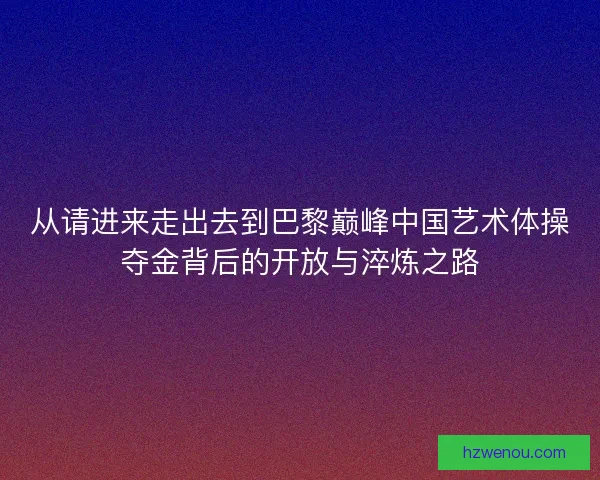 从请进来走出去到巴黎巅峰中国艺术体操夺金背后的开放与淬炼之路 从请进来走出去到巴黎巅峰中国艺术体操夺金背后的开放与淬炼之路