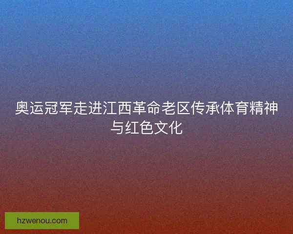 奥运冠军走进江西革命老区传承体育精神与红色文化