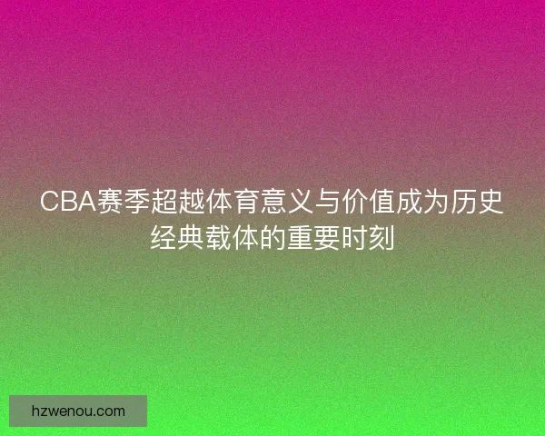 CBA赛季超越体育意义与价值成为历史经典载体的重要时刻